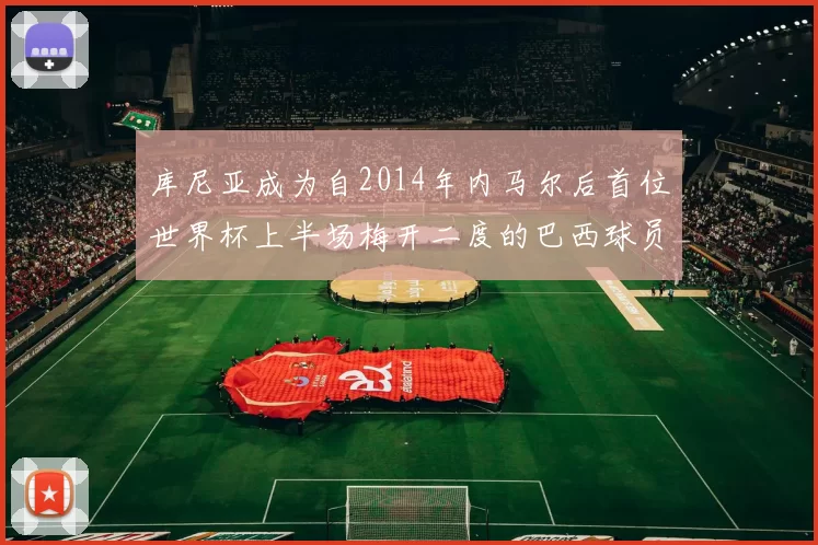 库尼亚成为自2014年内马尔后首位世界杯上半场梅开二度的巴西球员