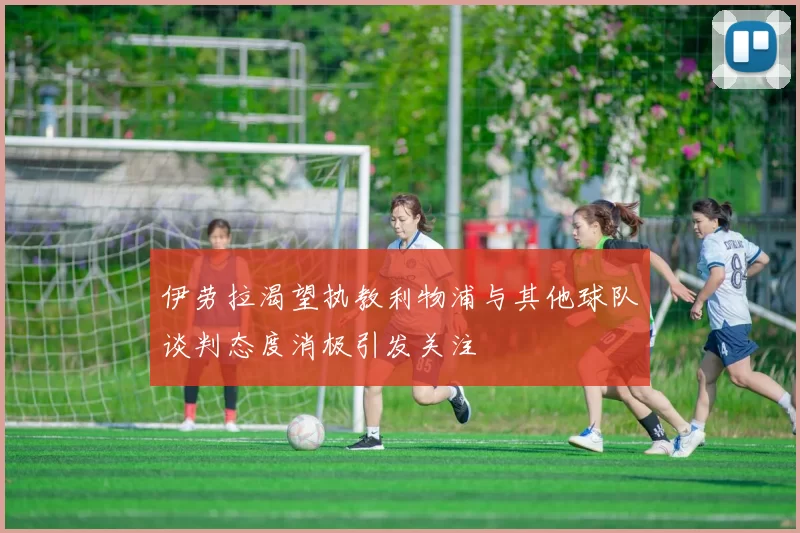 伊劳拉渴望执教利物浦与其他球队谈判态度消极引发关注