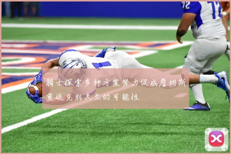 骑士探索多种方案努力促成詹姆斯重返克利夫兰的可能性