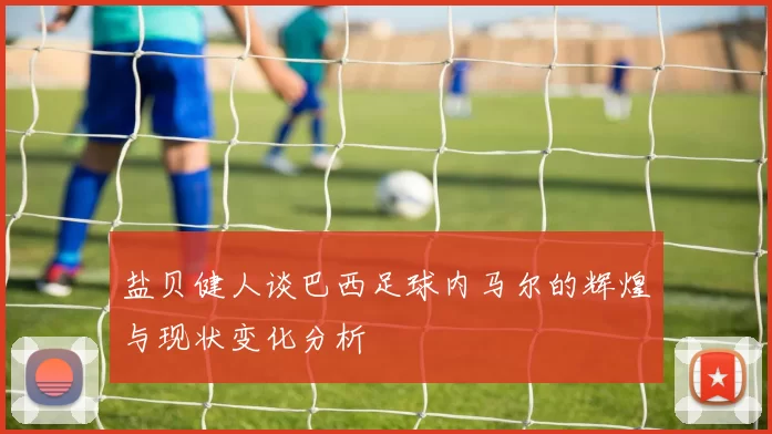 盐贝健人谈巴西足球内马尔的辉煌与现状变化分析