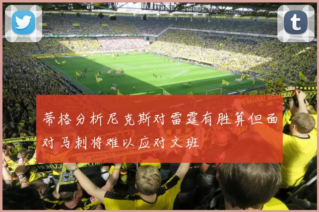 蒂格分析尼克斯对雷霆有胜算但面对马刺将难以应对文班