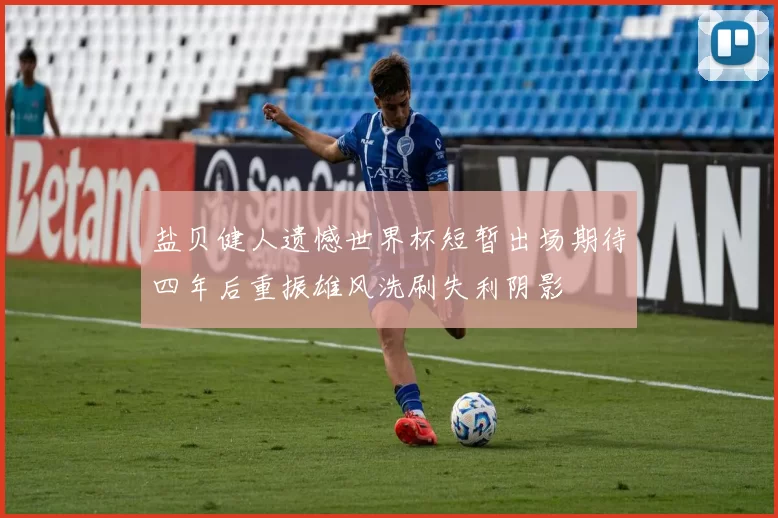 盐贝健人遗憾世界杯短暂出场期待四年后重振雄风洗刷失利阴影