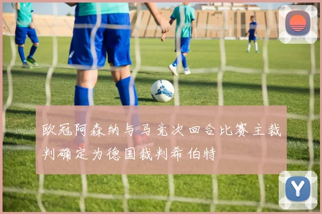 欧冠阿森纳与马竞次回合比赛主裁判确定为德国裁判希伯特
