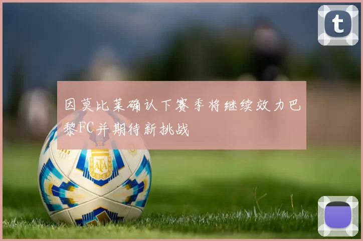 因莫比莱确认下赛季将继续效力巴黎FC并期待新挑战