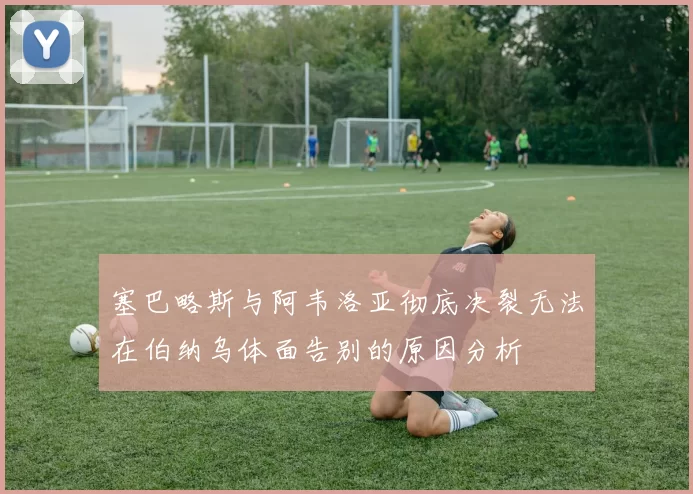 塞巴略斯与阿韦洛亚彻底决裂无法在伯纳乌体面告别的原因分析